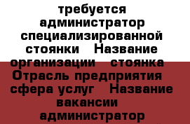 требуется администратор специализированной стоянки › Название организации ­ стоянка › Отрасль предприятия ­ сфера услуг › Название вакансии ­ администратор специализированной стоянки › Место работы ­ р-он Белоярска › Подчинение ­ генеральному директору - Алтайский край, Новоалтайск г. Работа » Вакансии   